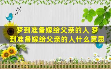 梦到准备嫁给父亲的人 梦到准备嫁给父亲的人什么意思